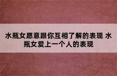 水瓶女愿意跟你互相了解的表现 水瓶女爱上一个人的表现